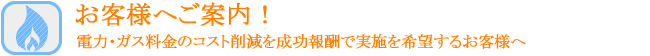 お客様へご案内！電力・ガス料金のコスト削減を成功報酬で実施を希望するお客様へ